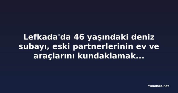 Lefkada'da 46 yaşındaki deniz subayı, eski partnerlerinin ev ve araçlarını kundaklamaktan gözaltına alındı