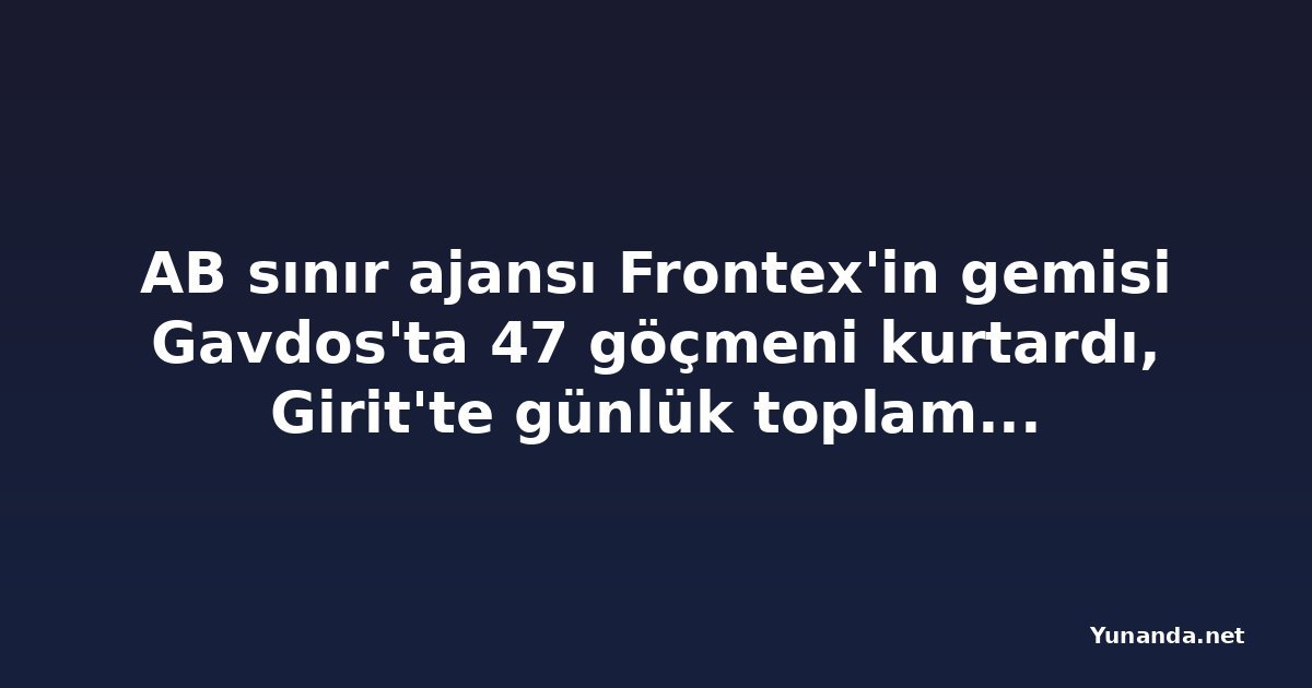 AB sınır ajansı Frontex'in gemisi Gavdos'ta 47 göçmeni kurtardı, Girit'te günlük toplam 100'ü aştı