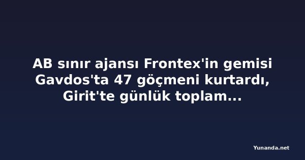 AB sınır ajansı Frontex'in gemisi Gavdos'ta 47 göçmeni kurtardı, Girit'te günlük toplam 100'ü aştı